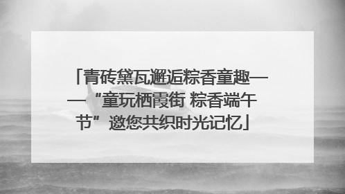 青砖黛瓦邂逅粽香童趣——“童玩栖霞街 粽香端午节”邀您共织时光记忆